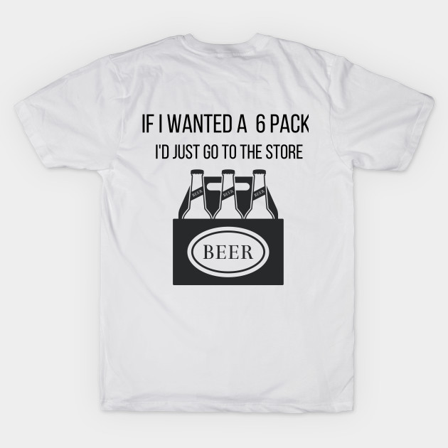 Funny If I Wanted a 6 Pack I'd Just Go To The Store Drinking by Vose Tees